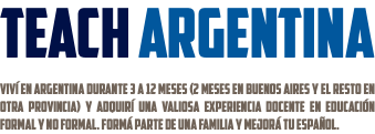 teach argentina VivÍ en Argentina durante 3 a 12 meses (2 meses en Buenos Aires y el resto en otra provincia) y adquiRÍ una valiosa experiencia docente en educaciÓn formal y no formal. FormÁ parte de una familia y mejorÁ TU espaÑol.